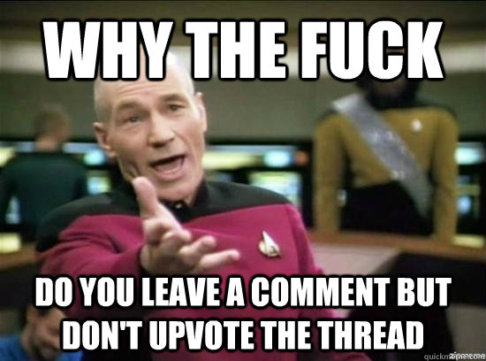 Why the fuck do you leave a comment but don't upvote the thread  Annoyed Picard HD
