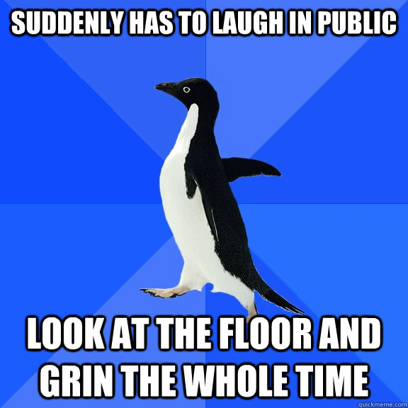 suddenly has to laugh in public look at the floor and grin the whole time  Socially Awkward Penguin