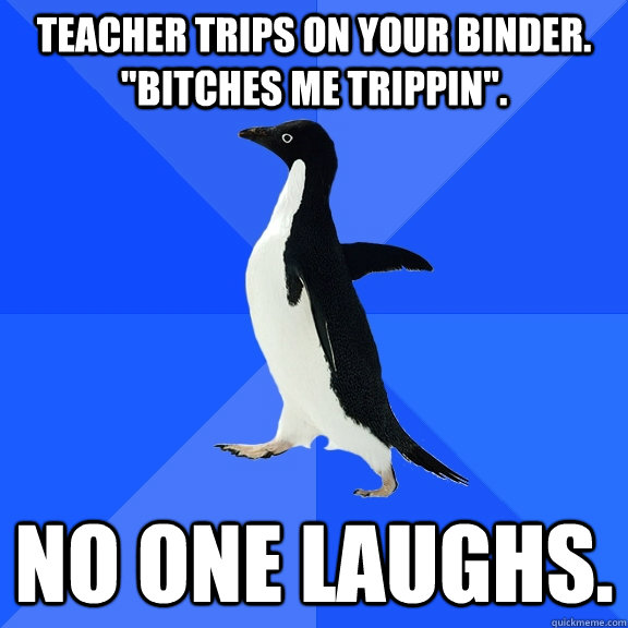 teacher trips on your binder. 