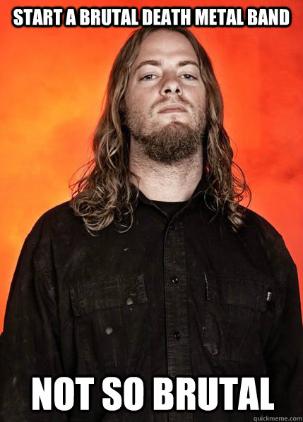 Start a brutal death metal band not so brutal  