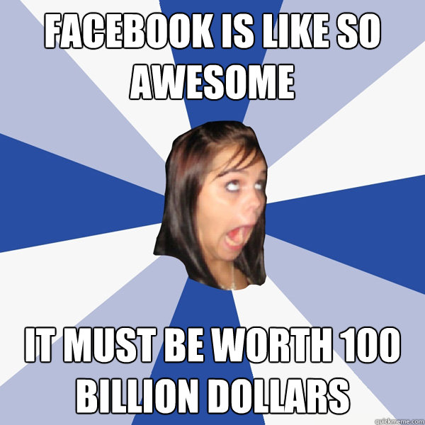facebook is like so awesome it must be worth 100 billion dollars  Annoying Facebook Girl