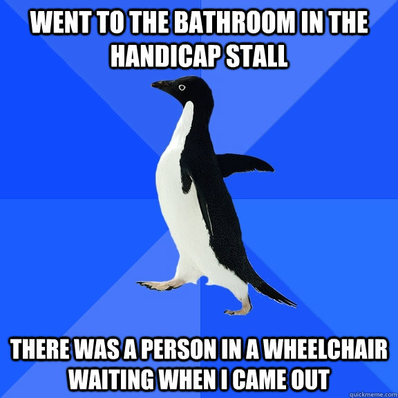 went to the bathroom in the handicap stall there was a person in a wheelchair waiting when I came out  Socially Awkward Penguin