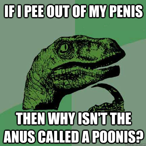 If I pee out of my penis then why isn't the anus called a poonis? - If I pee out of my penis then why isn't the anus called a poonis?  Philosoraptor