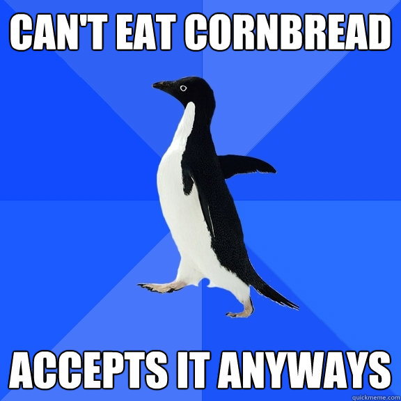 CAN'T EAT CORNBREAD ACCEPTS IT ANYWAYS  Socially Awkward Penguin
