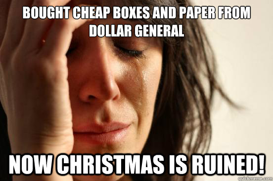 Bought cheap boxes and paper from Dollar General Now Christmas is ruined!  First World Problems