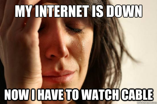 my internet is down now i have to watch cable  First World Problems