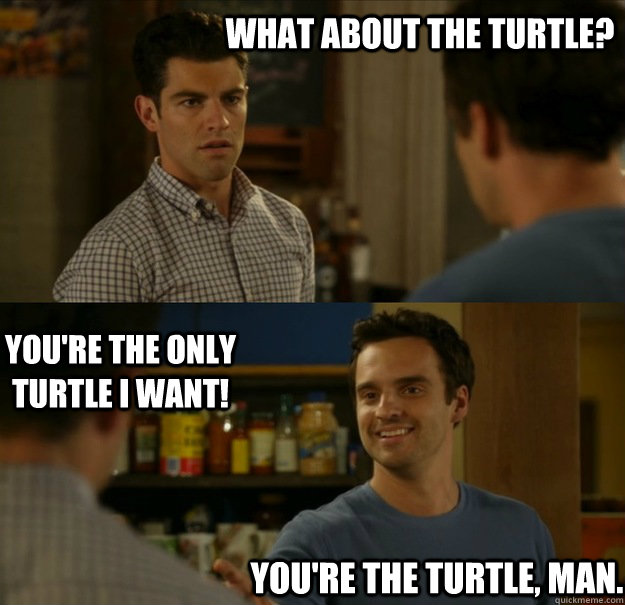 What about the turtle? You're the only turtle I want! You're the turtle, man.  New Girl Nicks Turtle