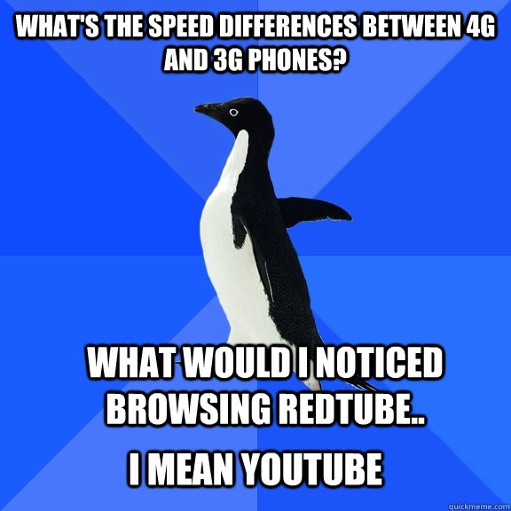 What's the speed differences between 4g and 3g phones? What would I noticed browsing redtube..  I MEAN YOUTUBE  Socially Awkward Penguin