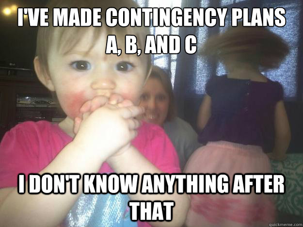 i've made contingency plans 
A, B, and C i don't know anything after that  