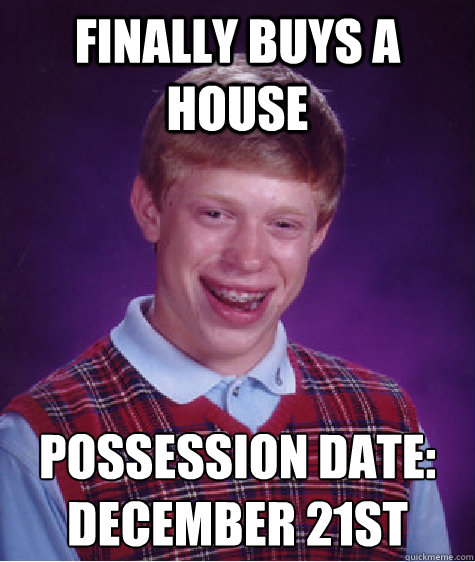 Finally Buys A House Possession Date:
December 21st - Finally Buys A House Possession Date:
December 21st  Bad Luck Brian
