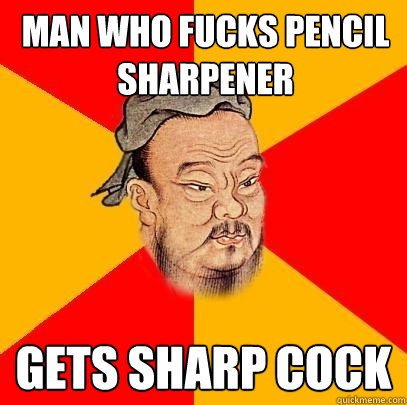 man who fucks pencil sharpener gets sharp cock  Confucius says