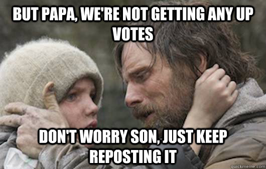 But papa, we're not getting any up votes don't worry son, just keep reposting it  Viggo Explains Reddit