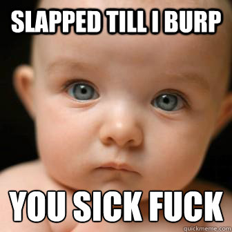 Slapped till i burp you sick fuck
  Serious Baby