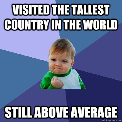 Visited the tallest country in the world still above average - Visited the tallest country in the world still above average  Success Kid