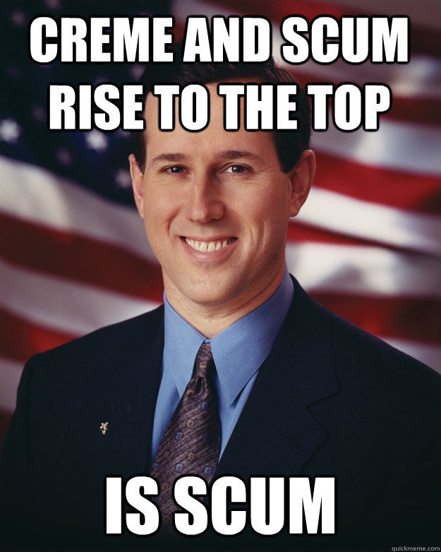 creme and scum rise to the top Is scum  Rick Santorum