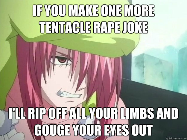 If you make one more
tentacle rape joke I'll rip off all your limbs and 
gouge your eyes out - If you make one more
tentacle rape joke I'll rip off all your limbs and 
gouge your eyes out  Murderous Lucy