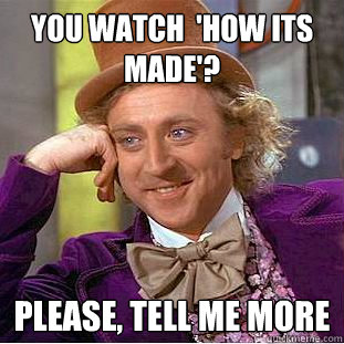 You watch  'How it´s made'? Please, tell me more  Psychotic Willy Wonka