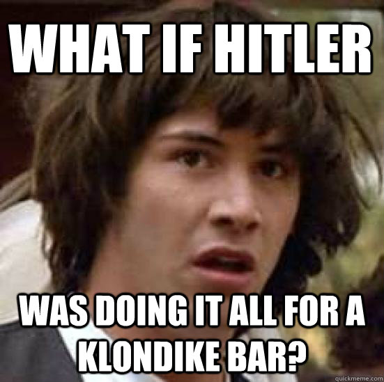 What if Hitler Was doing it all for a klondike bar?  conspiracy keanu