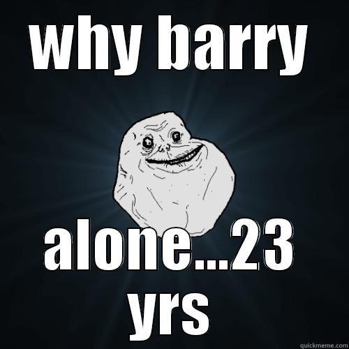 WHY BARRY ALONE...23 YRS Forever Alone