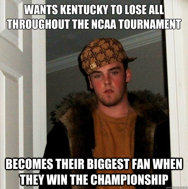 Wants Kentucky to lose all throughout the NCAA tournament Becomes their biggest fan when they win the championship  Scumbag Steve