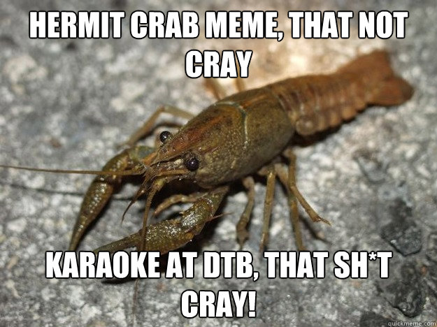 hermit crab meme, that not cray karaoke at DTB, that sh*T cray! - hermit crab meme, that not cray karaoke at DTB, that sh*T cray!  that fish cray