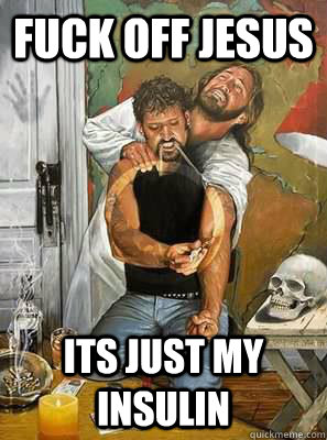 fuck off jesus its just my insulin  - fuck off jesus its just my insulin   LOLJesus