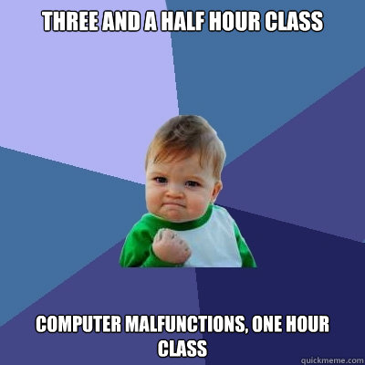 Three and a half hour class computer malfunctions, one hour class  Success Kid