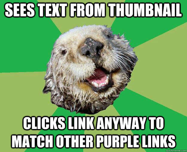 Sees text from thumbnail Clicks link anyway to match other purple links  OCD Otter