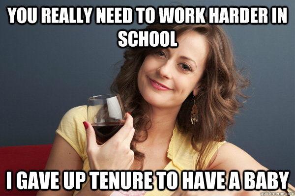 you really need to work harder in school I gave up tenure to have a baby - you really need to work harder in school I gave up tenure to have a baby  Forever Resentful Mother