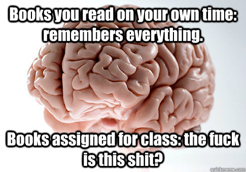 Books you read on your own time: remembers everything. Books assigned for class: the fuck is this shit?  Scumbag Brain