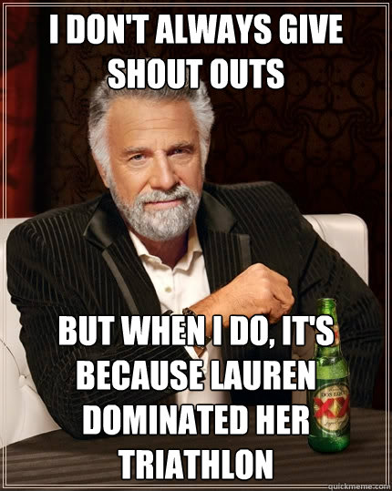 I don't always give shout outs But when I do, It's because lauren dominated her triathlon   The Most Interesting Man In The World