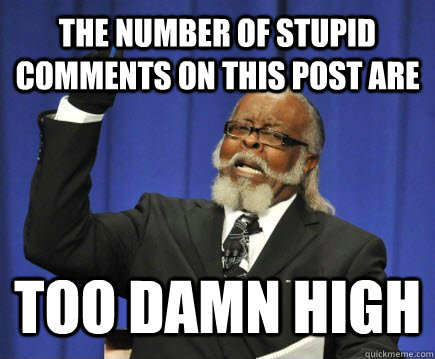 The number of stupid comments on this post are TOO DAMN HIGH  Too Damn High