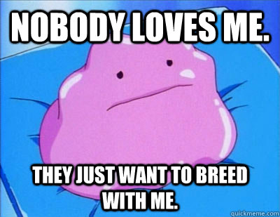 Nobody loves me. They just want to breed with me. - Nobody loves me. They just want to breed with me.  Truth ditto