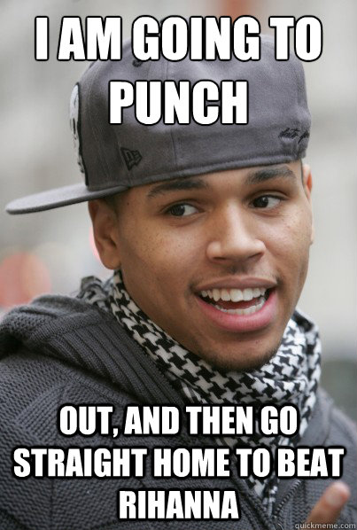 I am going to punch
 out, and then go straight home to beat rihanna - I am going to punch
 out, and then go straight home to beat rihanna  Chris Brown