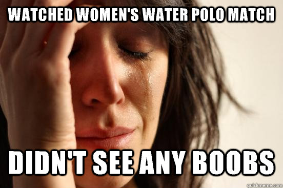 Watched women's water polo match  Didn't see any boobs  