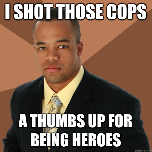 I shot those cops A thumbs up for being heroes  Successful Black Man