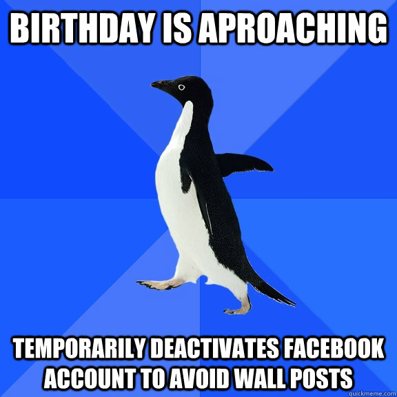 Birthday is aproaching temporarily deactivates facebook account to avoid wall posts  Socially Awkward Penguin