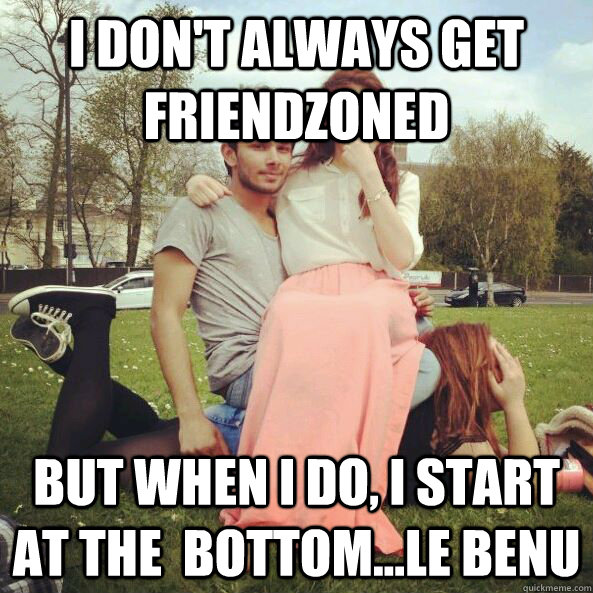 I don't always get friendzoned But when I do, I start at the  bottom...Le Benu - I don't always get friendzoned But when I do, I start at the  bottom...Le Benu  friendzoned
