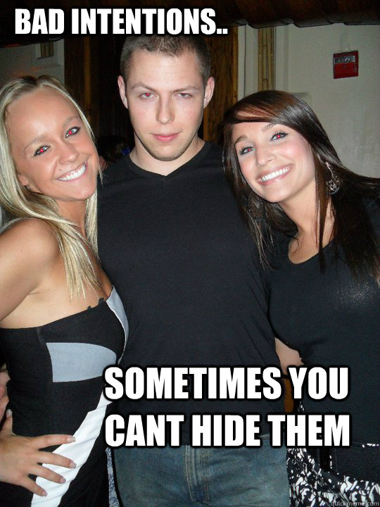 Bad intentions.. Sometimes you cant hide them  Bad Intentions