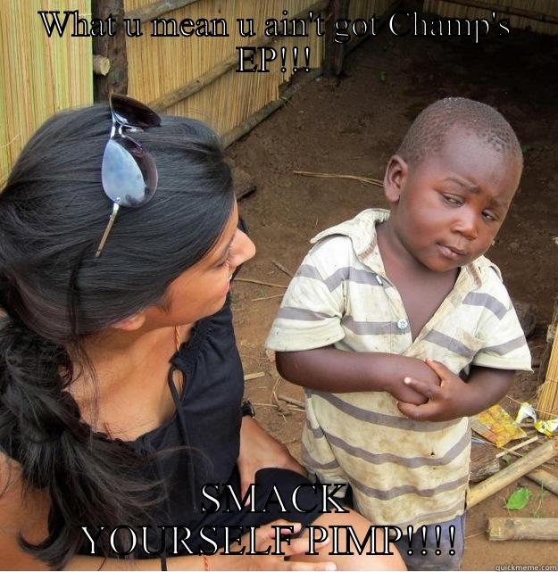 WHAT U MEAN U AIN'T GOT CHAMP'S EP!!! SMACK YOURSELF PIMP!!!!  Skeptical Third World Kid