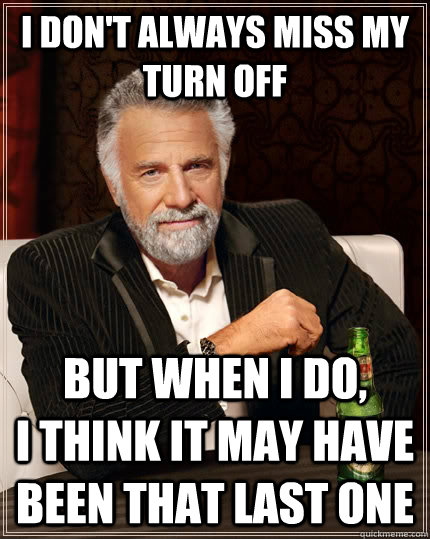 I don't always miss my turn off but when I do,          i think it may have been that last one - I don't always miss my turn off but when I do,          i think it may have been that last one  The Most Interesting Man In The World