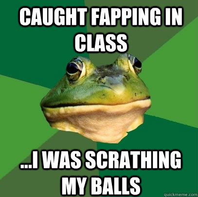 Caught fapping in class ...i was scrathing my balls  Foul Bachelor Frog