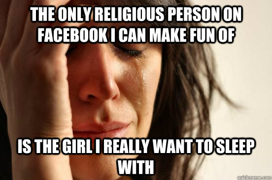 The only religious person on facebook i can make fun of is the girl i really want to sleep with  