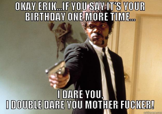 THIS MEME IS FUCKING STUPID - OKAY ERIK...IF YOU SAY IT'S YOUR BIRTHDAY ONE MORE TIME... I DARE YOU, I DOUBLE DARE YOU MOTHER FUCKER! Samuel L Jackson