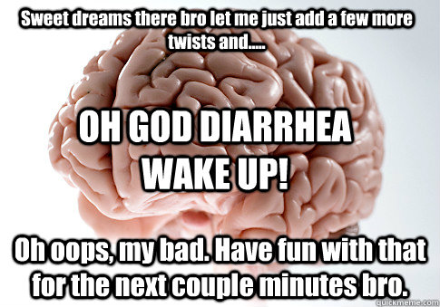 Sweet dreams there bro let me just add a few more twists and..... Oh oops, my bad. Have fun with that for the next couple minutes bro. OH GOD DIARRHEA WAKE UP!   Scumbag Brain