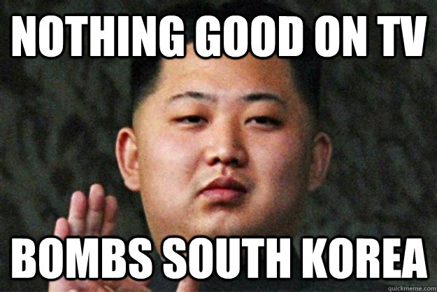 nothing good on tv bombs south korea   Scumbag Kim Jong Un