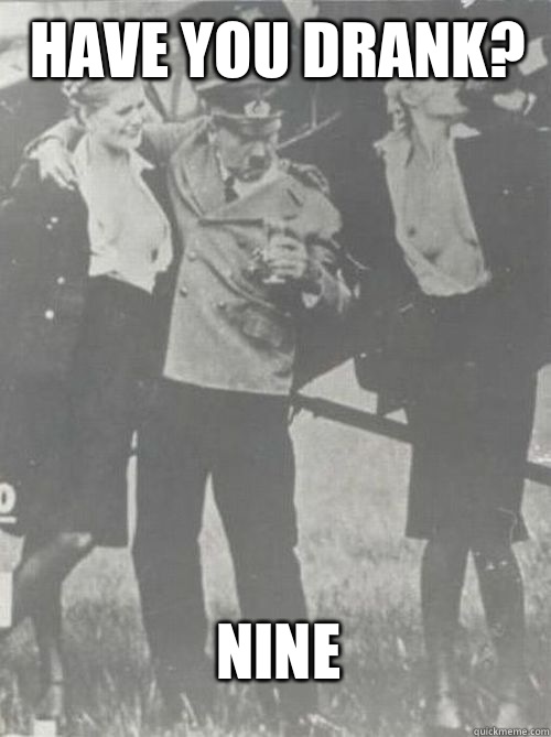 Have you drank?  Nine  Party Hitler
