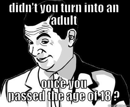 DIDN'T YOU TURN INTO AN ADULT ONCE YOU PASSED THE AGE OF 18 ? Misc