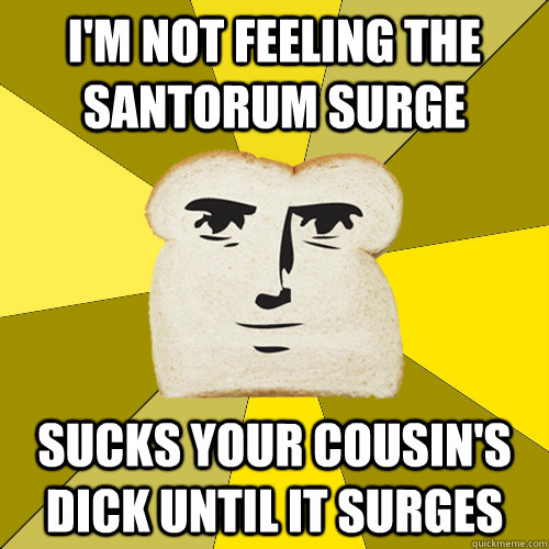 I'm not feeling the santorum surge sucks your cousin's dick until it surges  Breadfriend