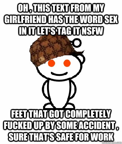 oh , this text from my girlfriend has the word sex in it let's tag it NSFW feet that got completely fucked up by some accident , sure that's safe for work - oh , this text from my girlfriend has the word sex in it let's tag it NSFW feet that got completely fucked up by some accident , sure that's safe for work  Scumbag Redditor
